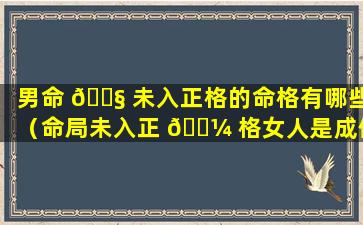 男命 🐧 未入正格的命格有哪些（命局未入正 🐼 格女人是成佛的吗）